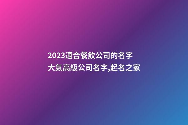 2023適合餐飲公司的名字 大氣高級公司名字,起名之家-第1張-公司起名-玄機派